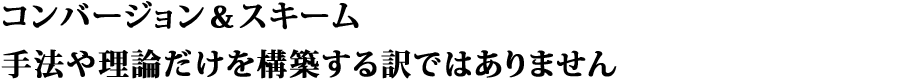 コンバージョン&スキーム | 手法や理論だけを構築する訳ではありません