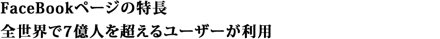 FaceBookページの特長 | 全世界で6億人を超えるユーザーが利用